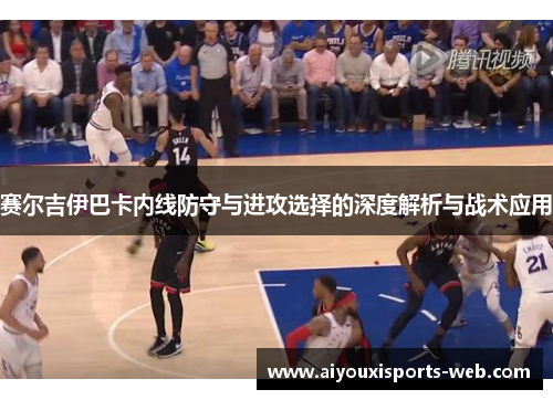 赛尔吉伊巴卡内线防守与进攻选择的深度解析与战术应用