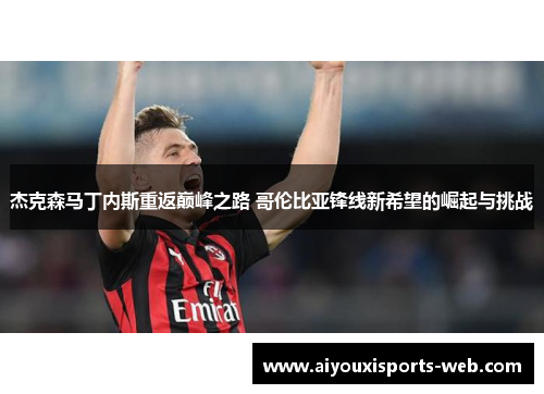 杰克森马丁内斯重返巅峰之路 哥伦比亚锋线新希望的崛起与挑战