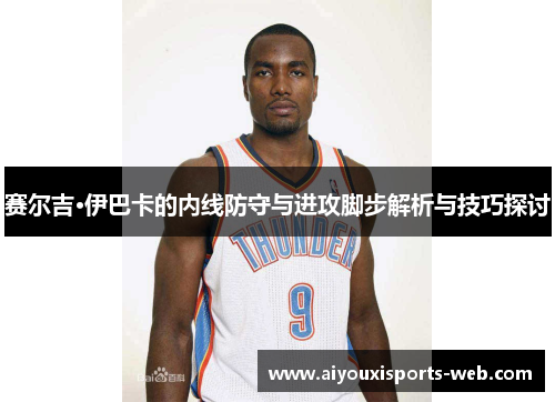 赛尔吉·伊巴卡的内线防守与进攻脚步解析与技巧探讨