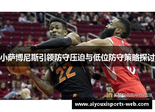 小萨博尼斯引领防守压迫与低位防守策略探讨
