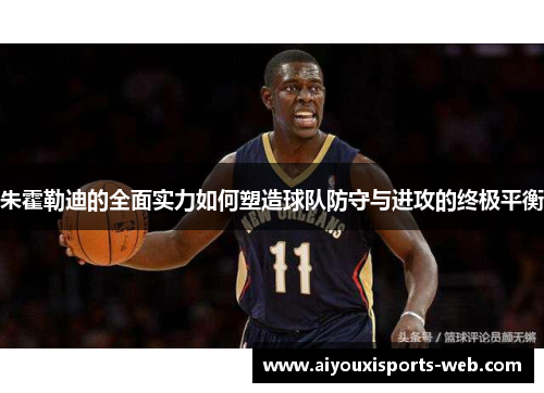 朱霍勒迪的全面实力如何塑造球队防守与进攻的终极平衡
