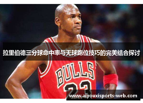 拉里伯德三分球命中率与无球跑位技巧的完美结合探讨