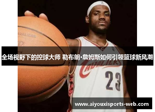 全场视野下的控球大师 勒布朗·詹姆斯如何引领篮球新风潮