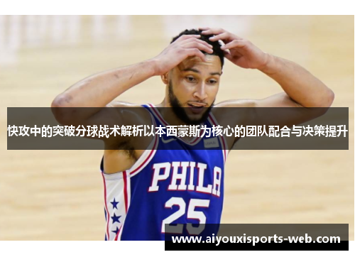 快攻中的突破分球战术解析以本西蒙斯为核心的团队配合与决策提升