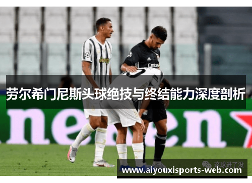 劳尔希门尼斯头球绝技与终结能力深度剖析
