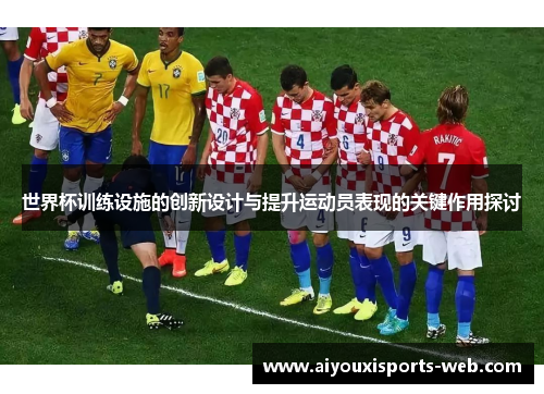世界杯训练设施的创新设计与提升运动员表现的关键作用探讨