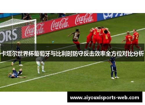 卡塔尔世界杯葡萄牙与比利时防守反击效率全方位对比分析