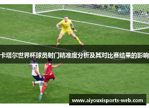 卡塔尔世界杯球员射门精准度分析及其对比赛结果的影响