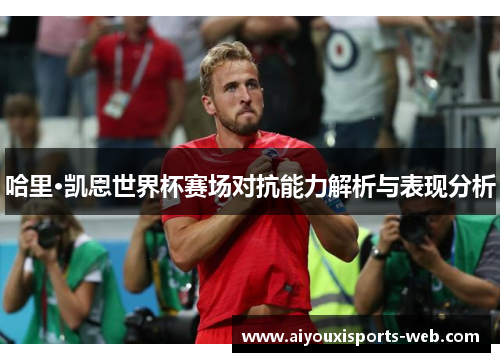 哈里·凯恩世界杯赛场对抗能力解析与表现分析