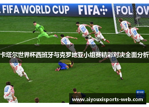 卡塔尔世界杯西班牙与克罗地亚小组赛精彩对决全面分析