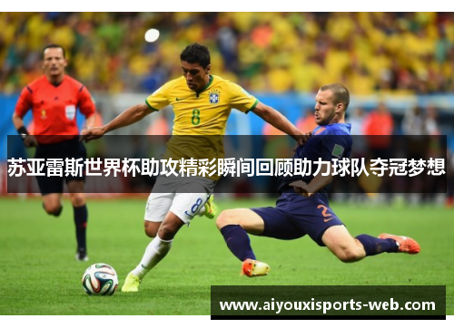 苏亚雷斯世界杯助攻精彩瞬间回顾助力球队夺冠梦想