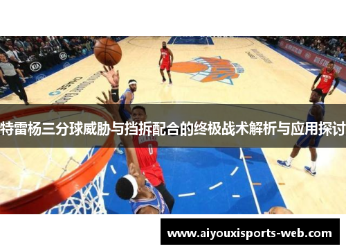 特雷杨三分球威胁与挡拆配合的终极战术解析与应用探讨