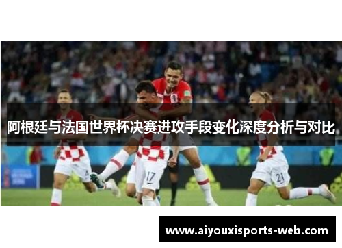阿根廷与法国世界杯决赛进攻手段变化深度分析与对比