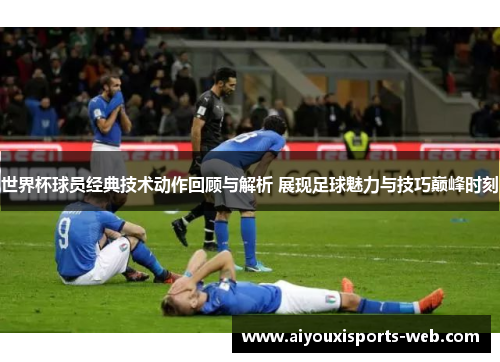 世界杯球员经典技术动作回顾与解析 展现足球魅力与技巧巅峰时刻