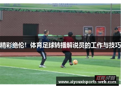 精彩绝伦！体育足球转播解说员的工作与技巧
