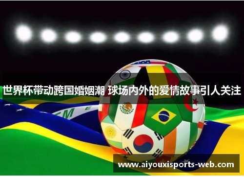 世界杯带动跨国婚姻潮 球场内外的爱情故事引人关注