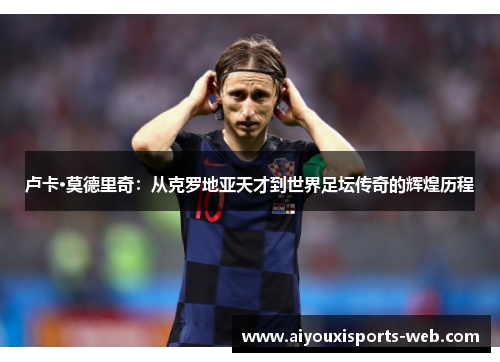 卢卡·莫德里奇：从克罗地亚天才到世界足坛传奇的辉煌历程