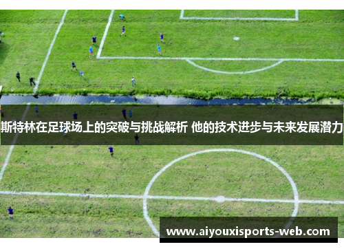 斯特林在足球场上的突破与挑战解析 他的技术进步与未来发展潜力