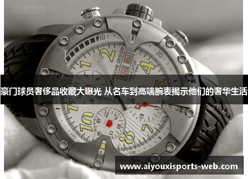 豪门球员奢侈品收藏大曝光 从名车到高端腕表揭示他们的奢华生活