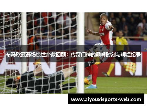 布冯欧冠赛场惊世扑救回顾：传奇门神的巅峰时刻与辉煌纪录