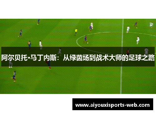 阿尔贝托·马丁内斯：从绿茵场到战术大师的足球之路