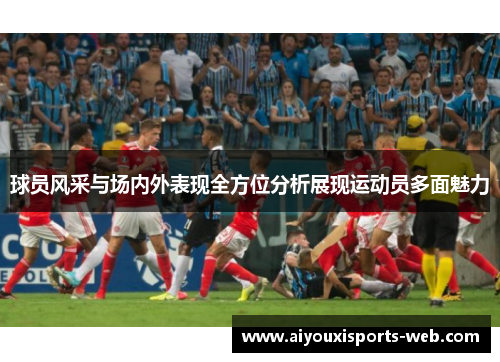 球员风采与场内外表现全方位分析展现运动员多面魅力