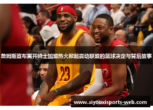 詹姆斯宣布离开骑士加盟热火掀起震动联盟的篮球决定与背后故事