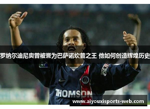 罗纳尔迪尼奥曾被誉为巴萨诺坎普之王 他如何创造辉煌历史