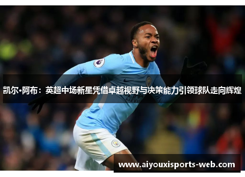 凯尔·阿布：英超中场新星凭借卓越视野与决策能力引领球队走向辉煌