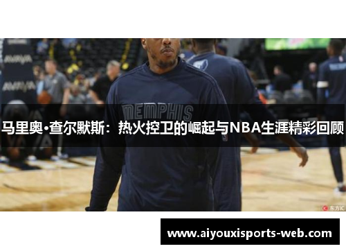 马里奥·查尔默斯：热火控卫的崛起与NBA生涯精彩回顾