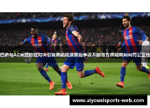 巴萨与AC米兰欧冠对决引发黑哨风波赛后争议不断各方质疑裁判判罚公正性