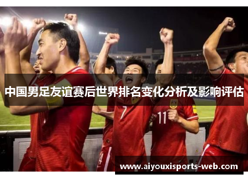 中国男足友谊赛后世界排名变化分析及影响评估