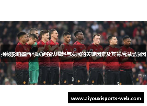 揭秘影响墨西哥联赛强队崛起与发展的关键因素及其背后深层原因