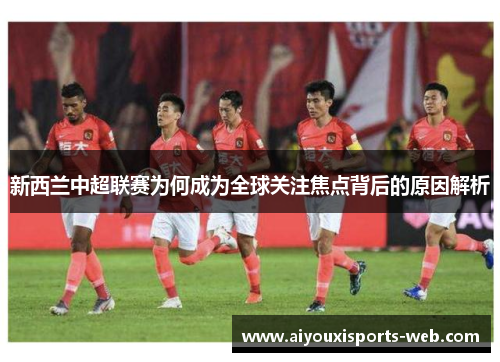 新西兰中超联赛为何成为全球关注焦点背后的原因解析