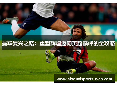 曼联复兴之路：重塑辉煌迈向英超巅峰的全攻略