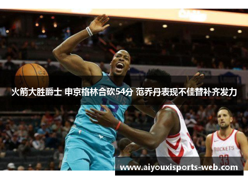火箭大胜爵士 申京格林合砍54分 范乔丹表现不佳替补齐发力
