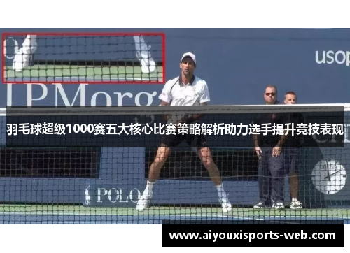 羽毛球超级1000赛五大核心比赛策略解析助力选手提升竞技表现