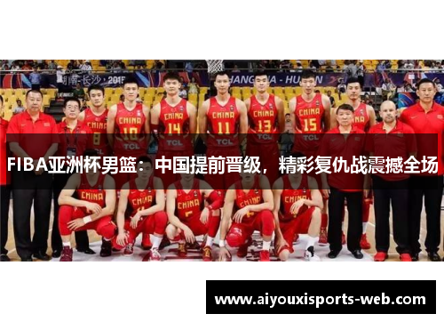 FIBA亚洲杯男篮：中国提前晋级，精彩复仇战震撼全场