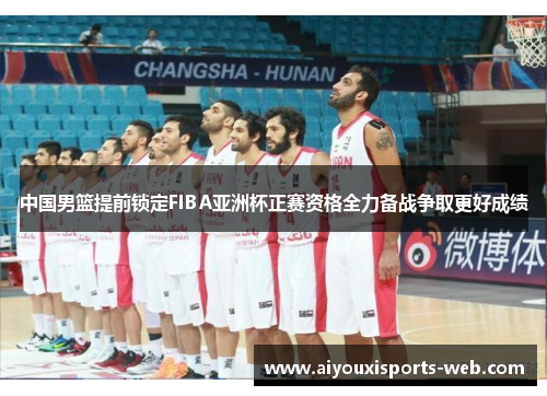 中国男篮提前锁定FIBA亚洲杯正赛资格全力备战争取更好成绩