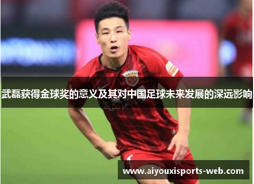 武磊获得金球奖的意义及其对中国足球未来发展的深远影响