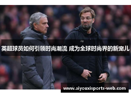 英超球员如何引领时尚潮流 成为全球时尚界的新宠儿