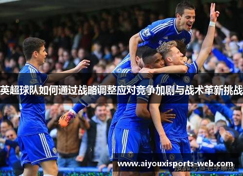 英超球队如何通过战略调整应对竞争加剧与战术革新挑战