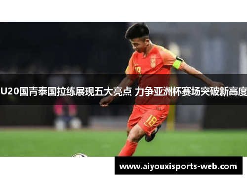 U20国青泰国拉练展现五大亮点 力争亚洲杯赛场突破新高度