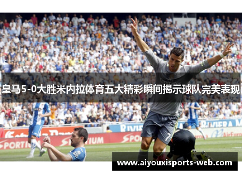 皇马5-0大胜米内拉体育五大精彩瞬间揭示球队完美表现
