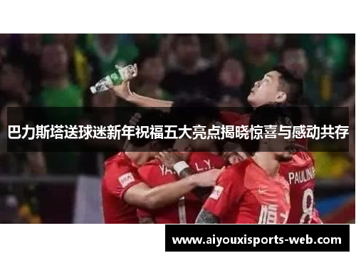 巴力斯塔送球迷新年祝福五大亮点揭晓惊喜与感动共存