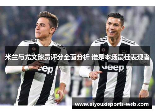 米兰与尤文球员评分全面分析 谁是本场最佳表现者