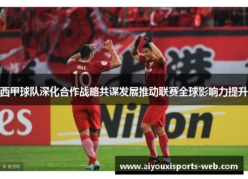 西甲球队深化合作战略共谋发展推动联赛全球影响力提升