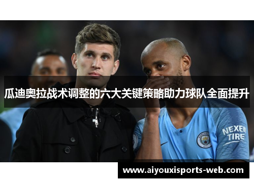 瓜迪奥拉战术调整的六大关键策略助力球队全面提升