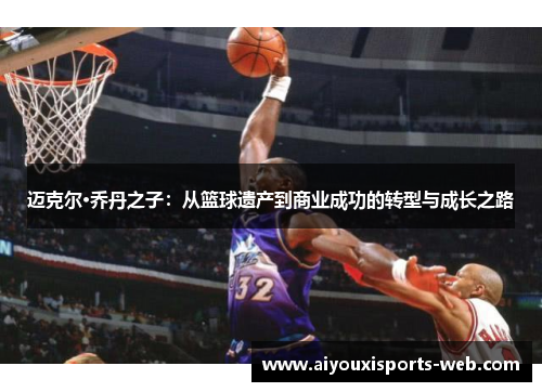 迈克尔·乔丹之子：从篮球遗产到商业成功的转型与成长之路