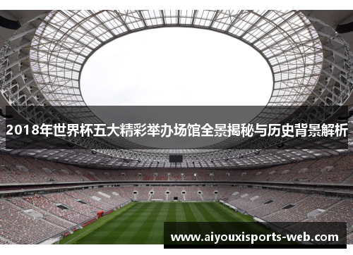 2018年世界杯五大精彩举办场馆全景揭秘与历史背景解析
